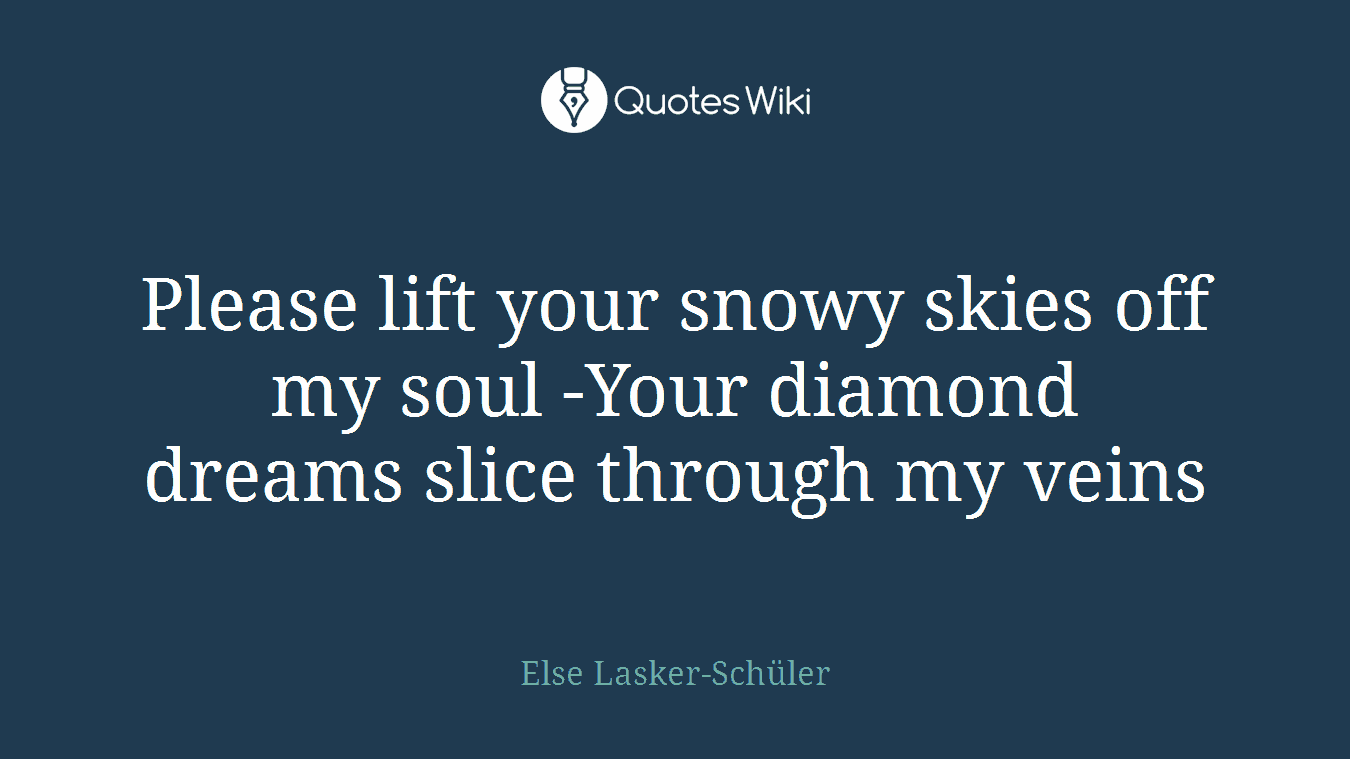 Please lift your snowy skies off my soul -Your diamond dreams slice through my veins