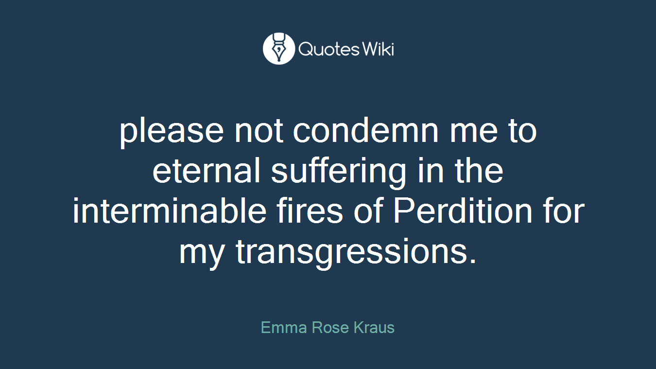 please not condemn me to eternal suffering in the interminable fires of Perdition for my transgressions.