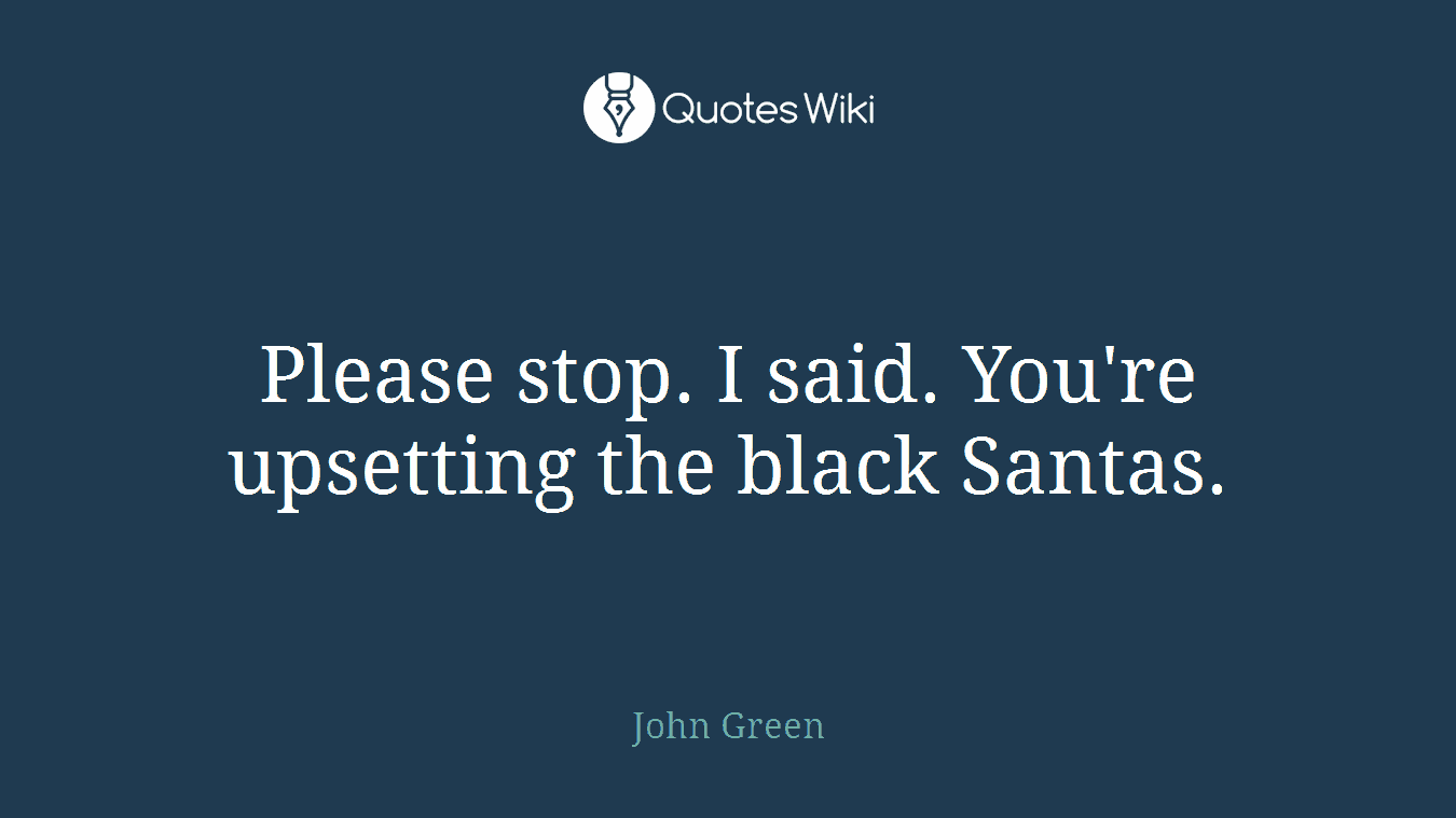 Please stop. I said. You're upsetting the black Santas.