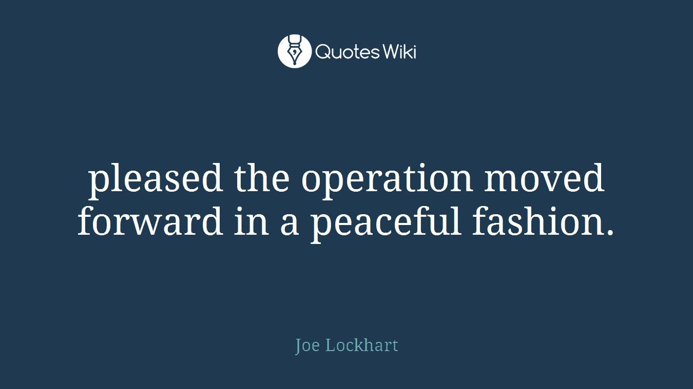 pleased the operation moved forward in a peaceful fashion.