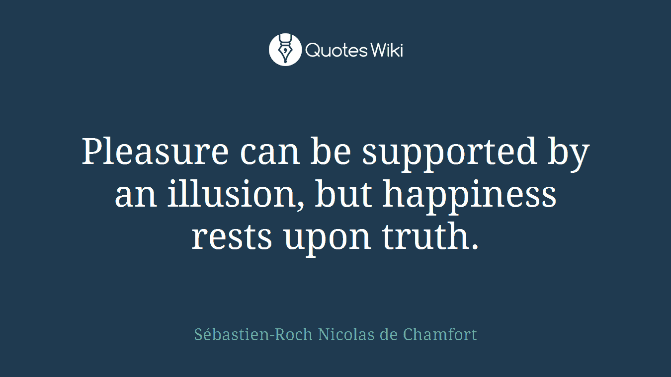 Pleasure can be supported by an illusion, but happiness rests upon truth.