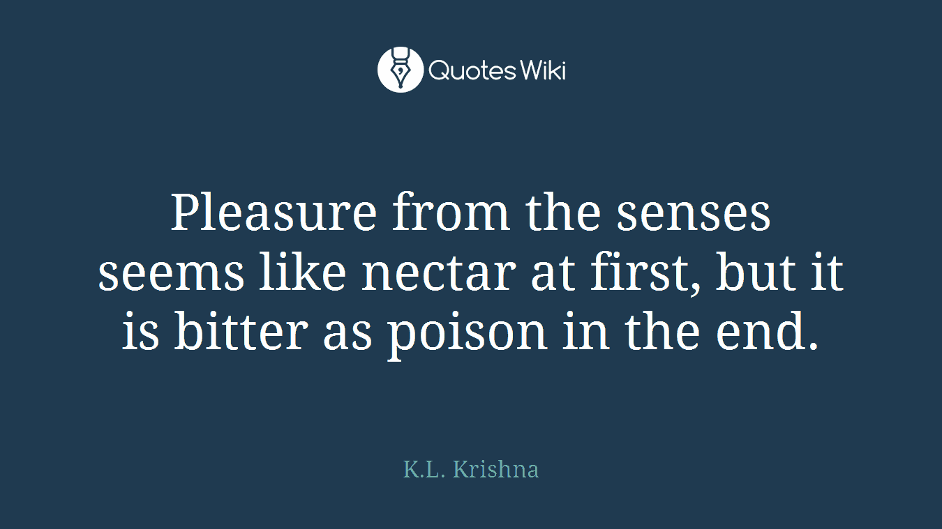 Pleasure from the senses seems like nectar at first, but it is bitter as poison in the end.