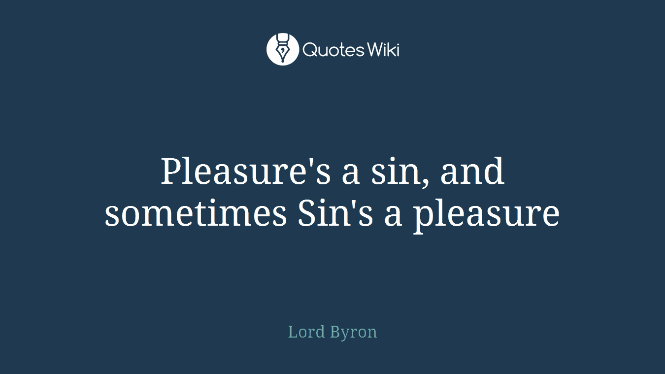 Pleasure's a sin, and sometimes Sin's a pleasure