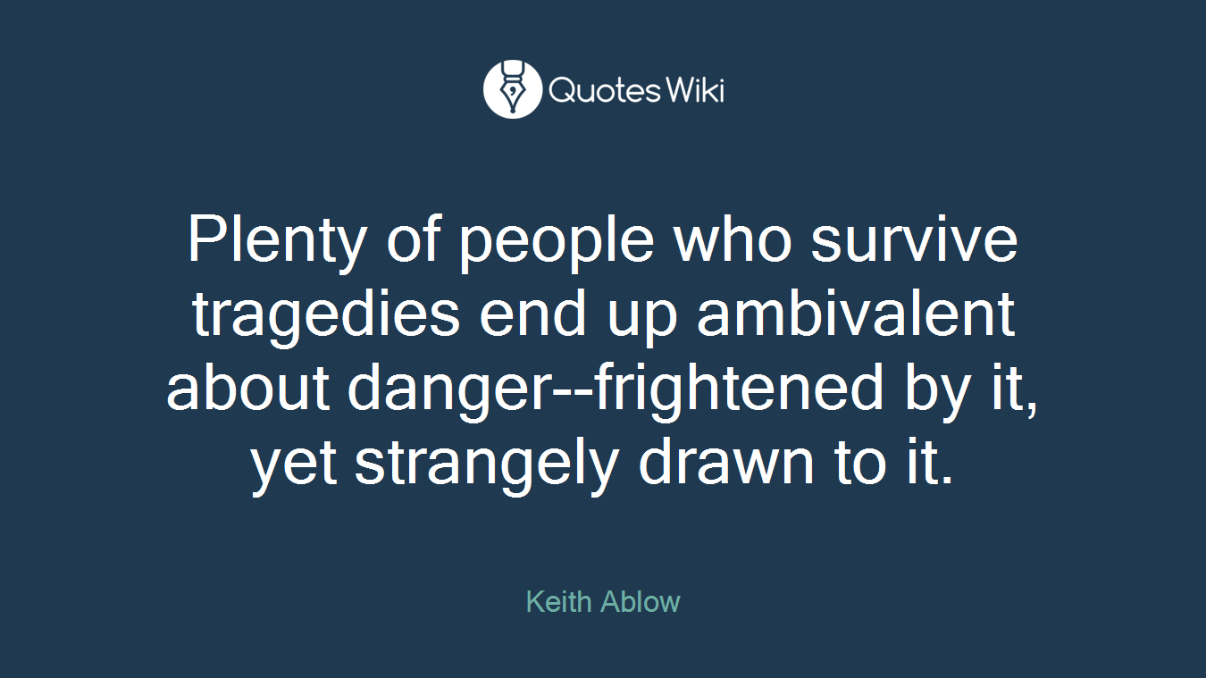 Plenty of people who survive tragedies end up ambivalent about danger--frightened by it, yet strangely drawn to it.