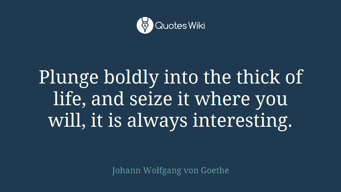 Plunge boldly into the thick of life, and seize it where you will, it is always interesting.