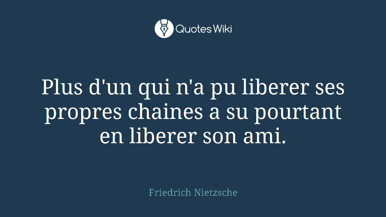 Plus d'un qui n'a pu liberer ses propres chaines a su pourtant en liberer son ami.