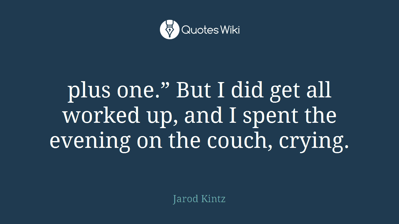 plus one.” But I did get all worked up, and I spent the evening on the couch, crying.