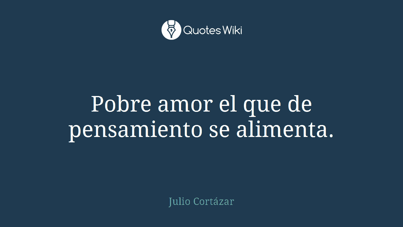 Pobre amor el que de pensamiento se alimenta.