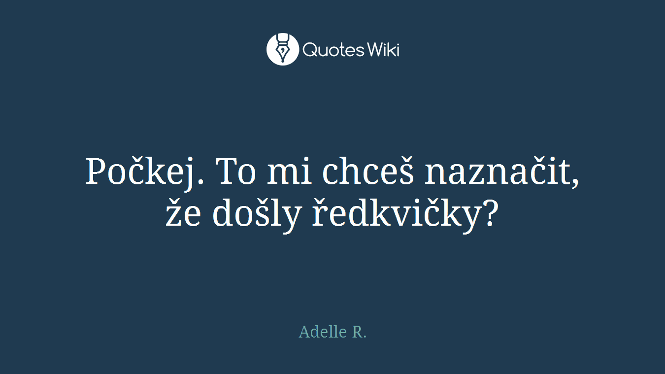 Počkej. To mi chceš naznačit, že došly ředkvičky?