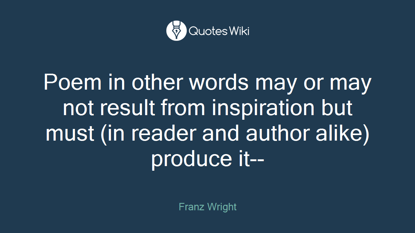 Poem in other words may or may not result from inspiration but must (in reader and author alike) produce it--