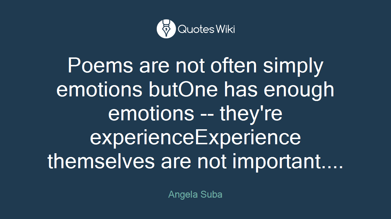 Poems are not often simply emotions butOne has enough emotions -- they're experienceExperience themselves are not important....