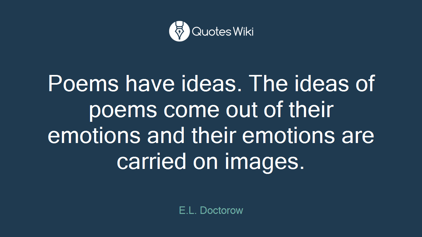 Poems have ideas. The ideas of poems come out of their emotions and their emotions are carried on images.
