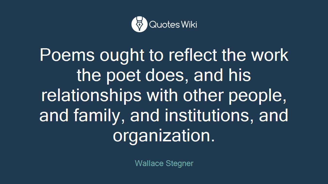 Poems ought to reflect the work the poet does, and his relationships with other people, and family, and institutions, and organization.