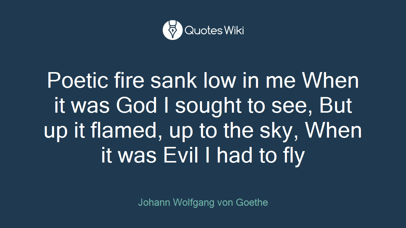 Poetic fire sank low in me When it was God I sought to see, But up it flamed, up to the sky, When it was Evil I had to fly