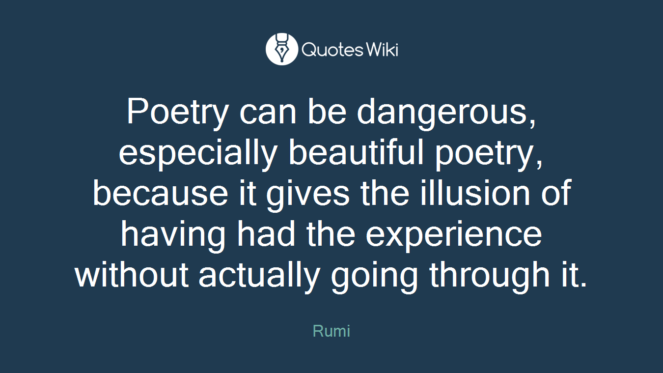 Poetry can be dangerous, especially beautiful poetry, because it gives the illusion of having had the experience without actually going through it.
