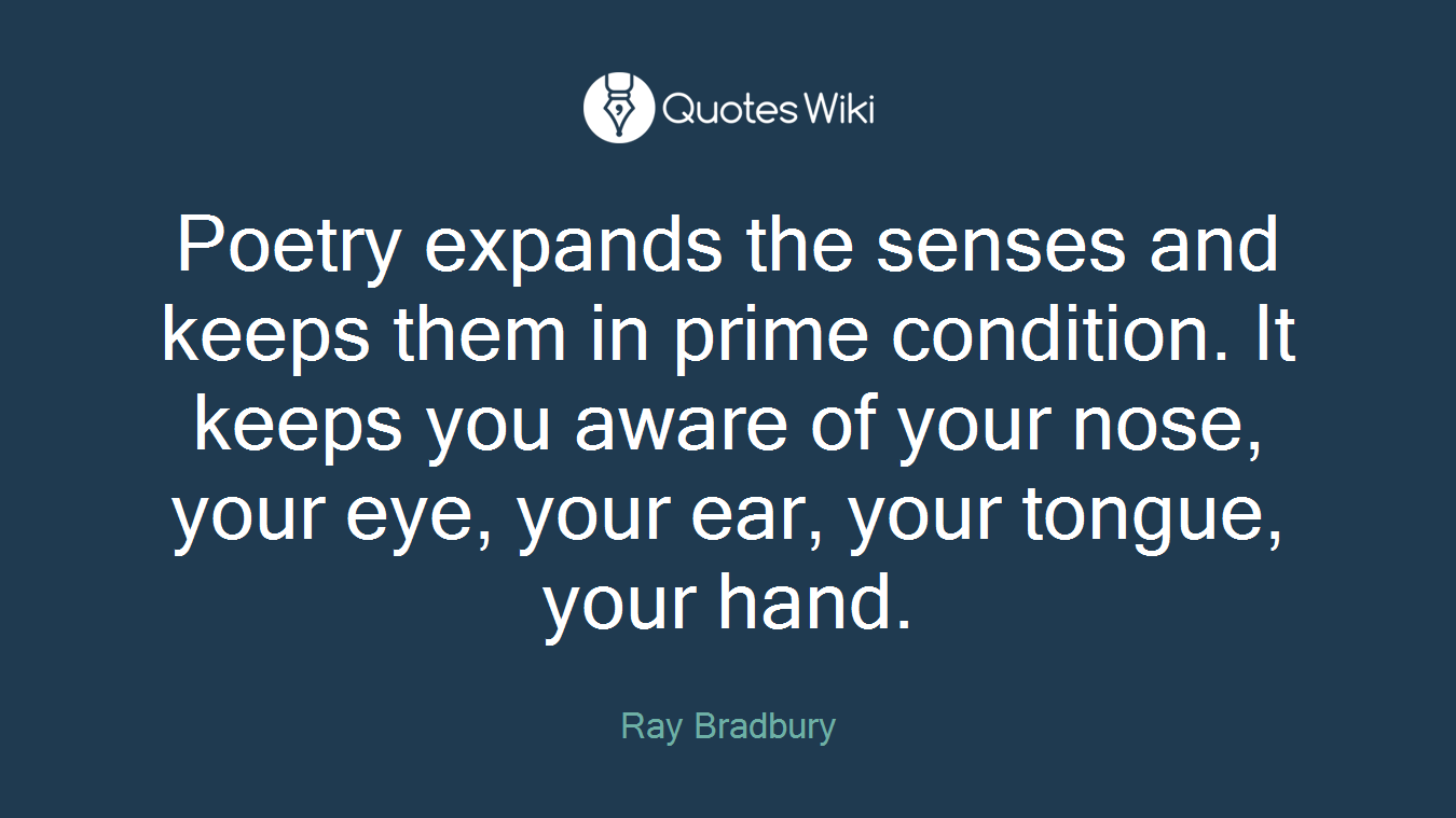 Poetry expands the senses and keeps them in prime condition. It keeps you aware of your nose, your eye, your ear, your tongue, your hand.