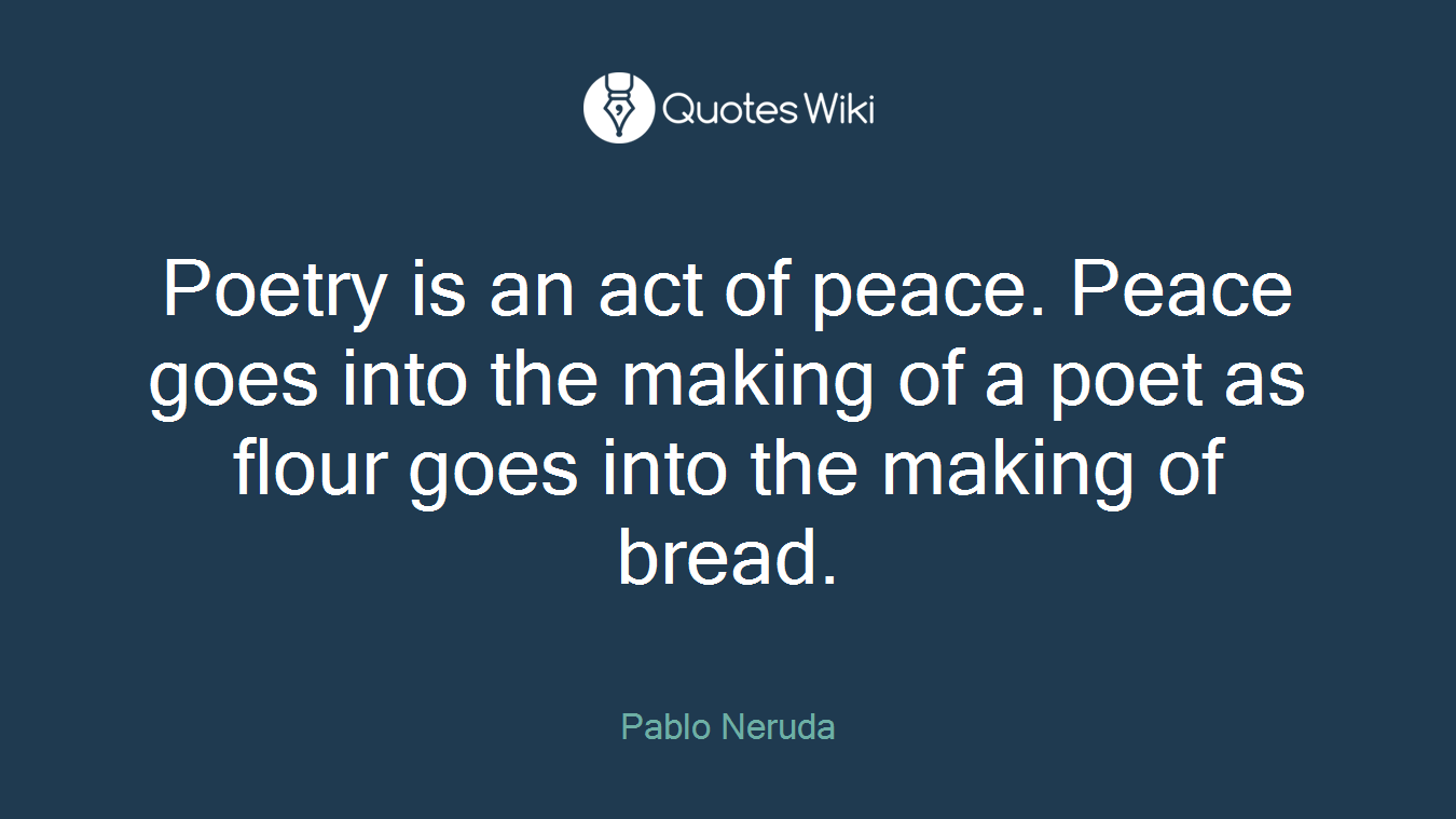 Poetry is an act of peace. Peace goes into the making of a poet as flour goes into the making of bread.