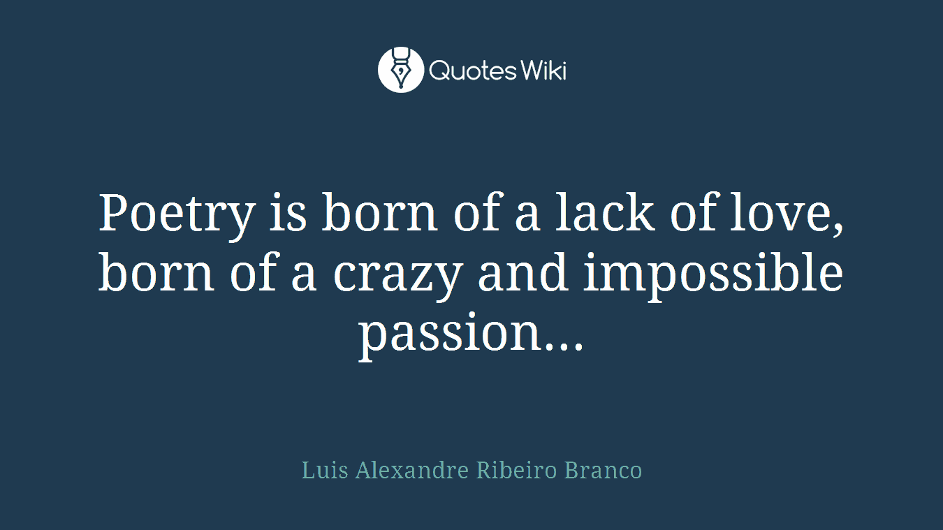 Poetry is born of a lack of love, born of a crazy and impossible passion...