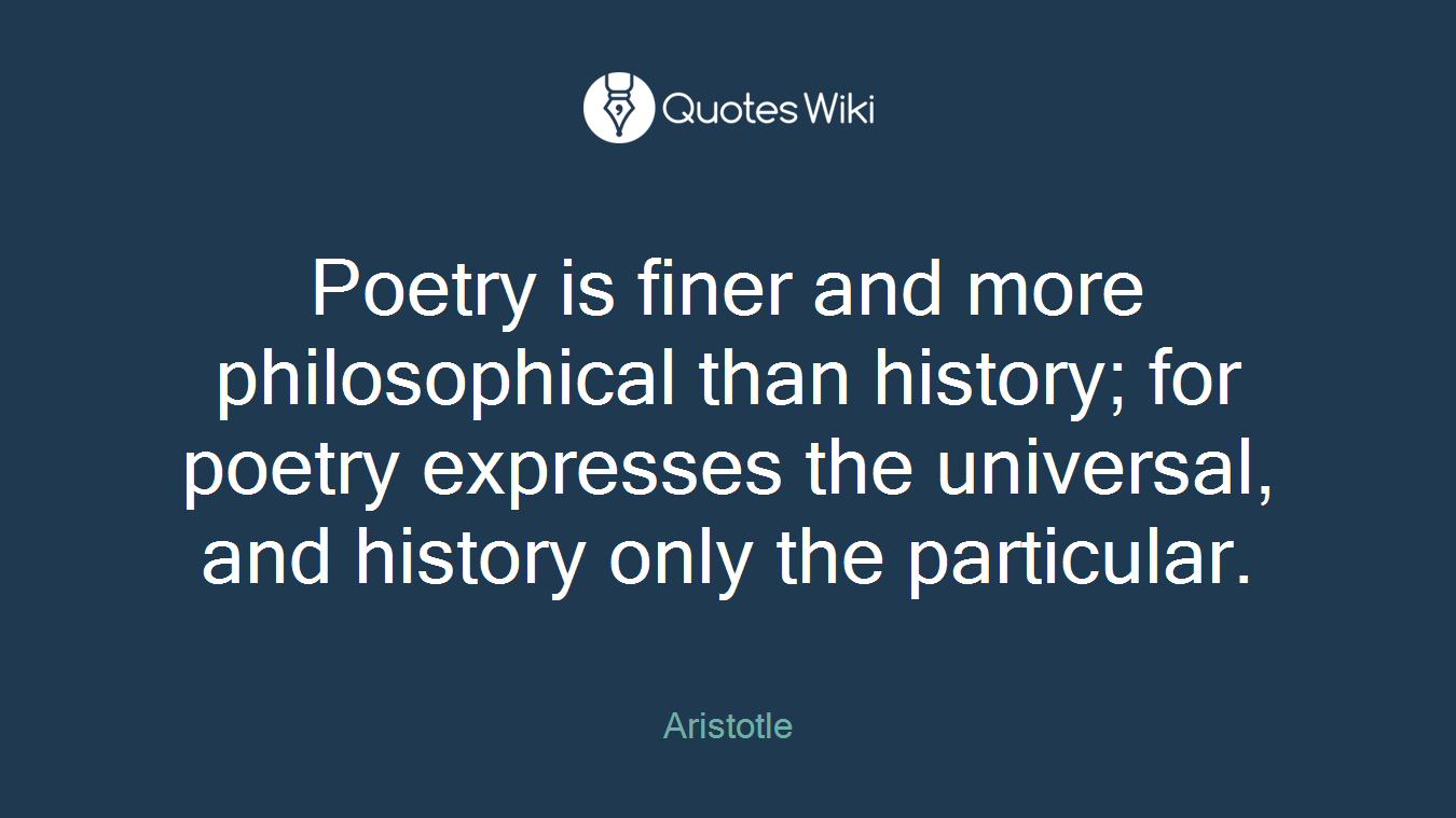 Poetry is finer and more philosophical than history; for poetry expresses the universal, and history only the particular.