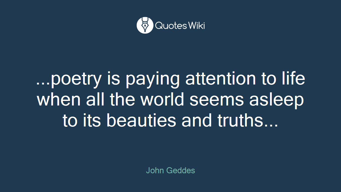 ...poetry is paying attention to life when all the world seems asleep to its beauties and truths...