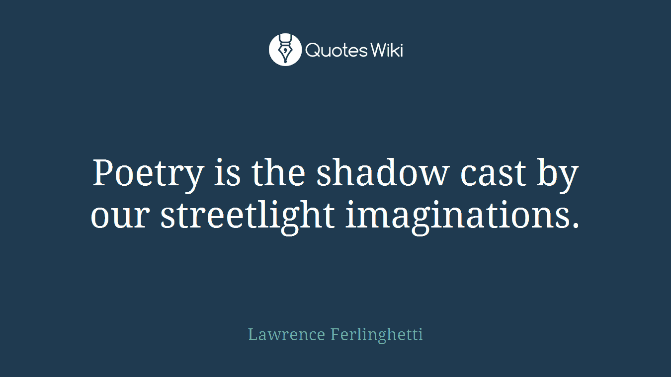 Poetry is the shadow cast by our streetlight imaginations.