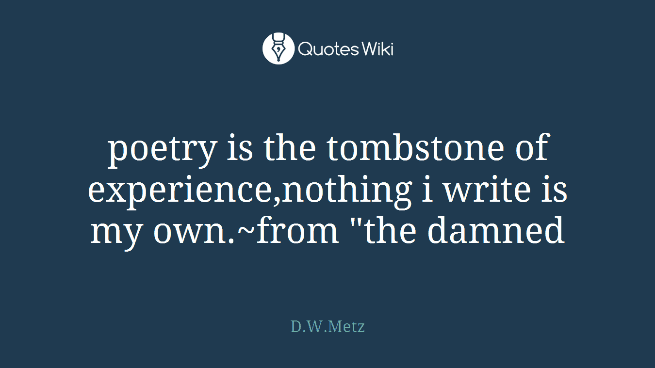 poetry is the tombstone of experience,nothing i write is my own.~from "the damned