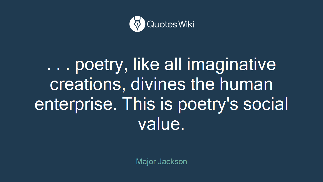 . . . poetry, like all imaginative creations, divines the human enterprise. This is poetry's social value.