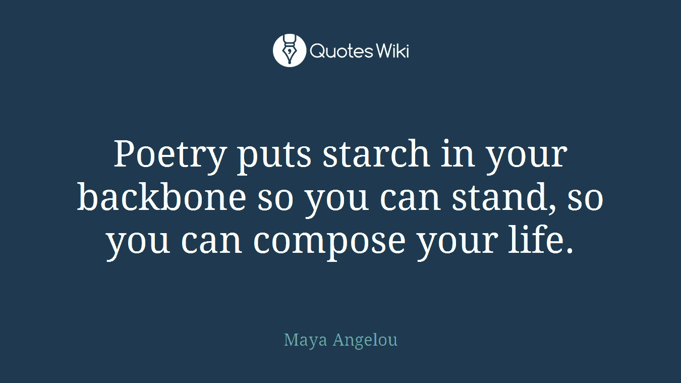 Poetry puts starch in your backbone so you can stand, so you can compose your life.