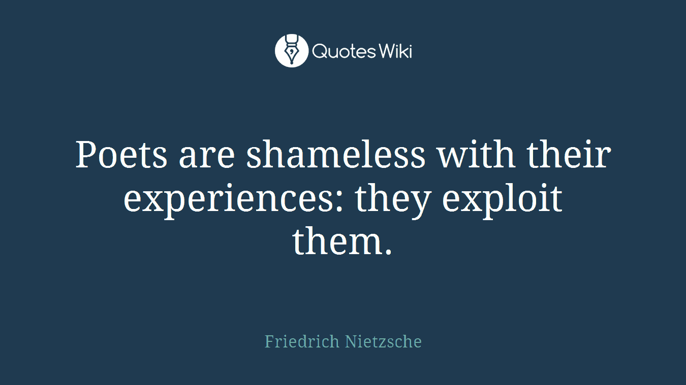 Poets are shameless with their experiences: they exploit them.