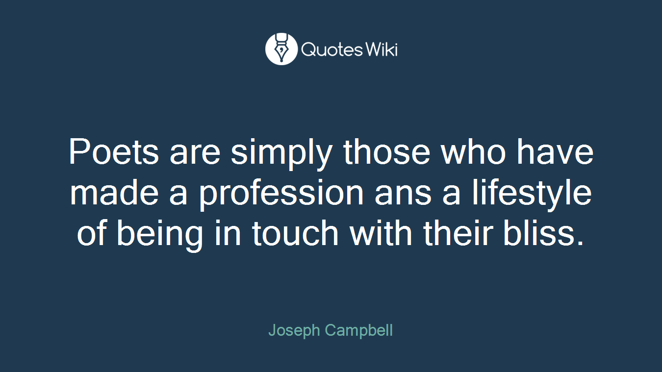 Poets are simply those who have made a profession ans a lifestyle of being in touch with their bliss.