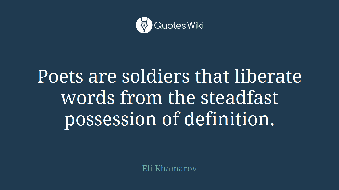 Poets are soldiers that liberate words from the steadfast possession of definition.