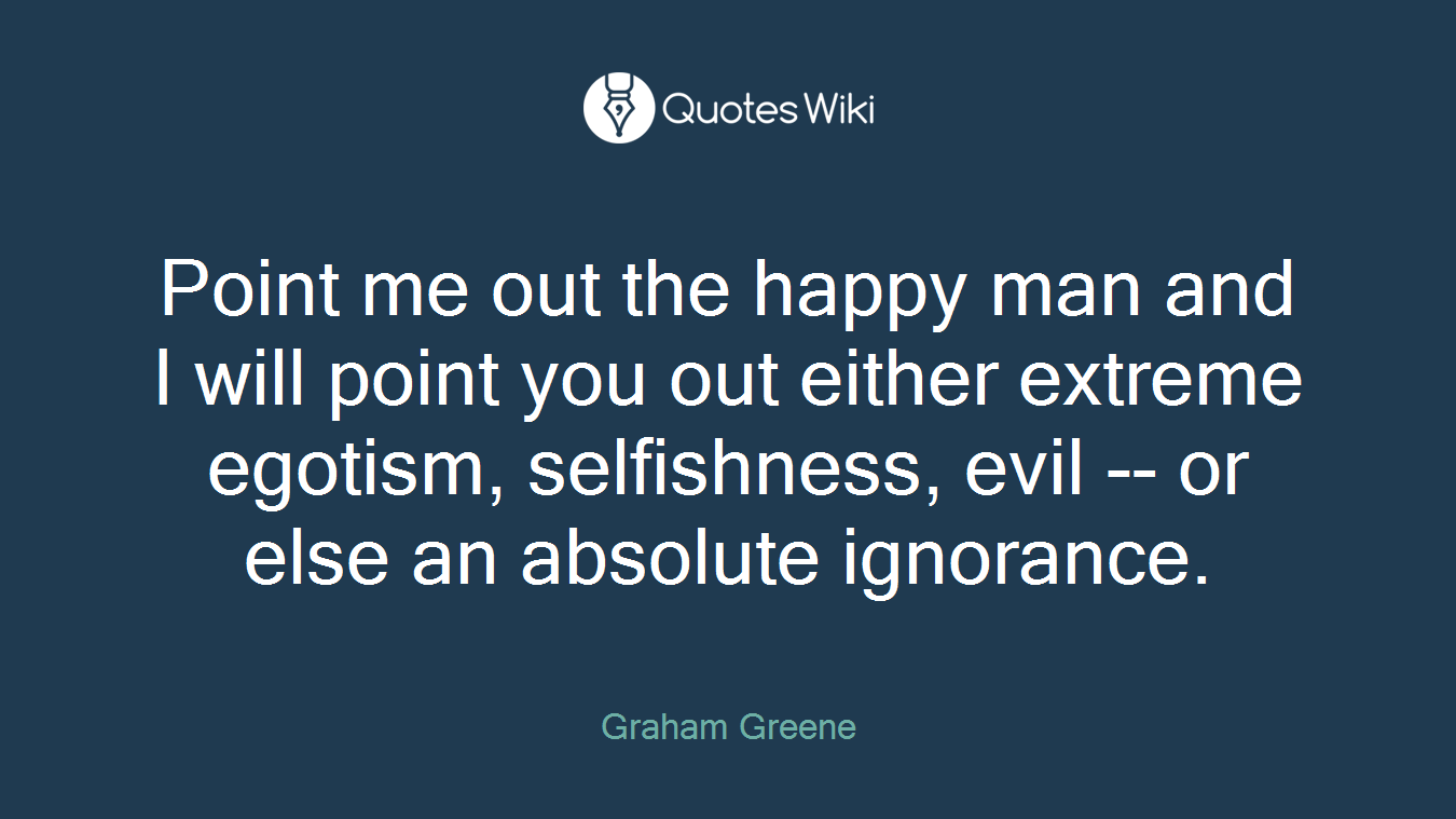 Point me out the happy man and I will point you out either extreme egotism, selfishness, evil -- or else an absolute ignorance.