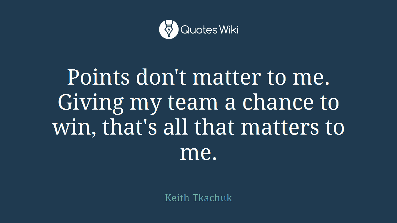 Points don't matter to me. Giving my team a chance to win, that's all that matters to me.