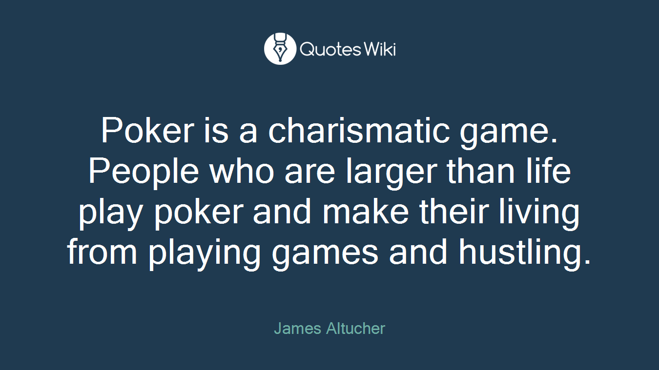 Poker is a charismatic game. People who are larger than life play poker and make their living from playing games and hustling.