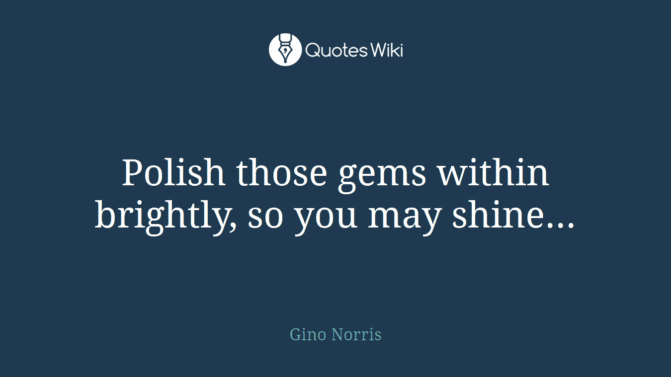 Polish those gems within brightly, so you may shine...