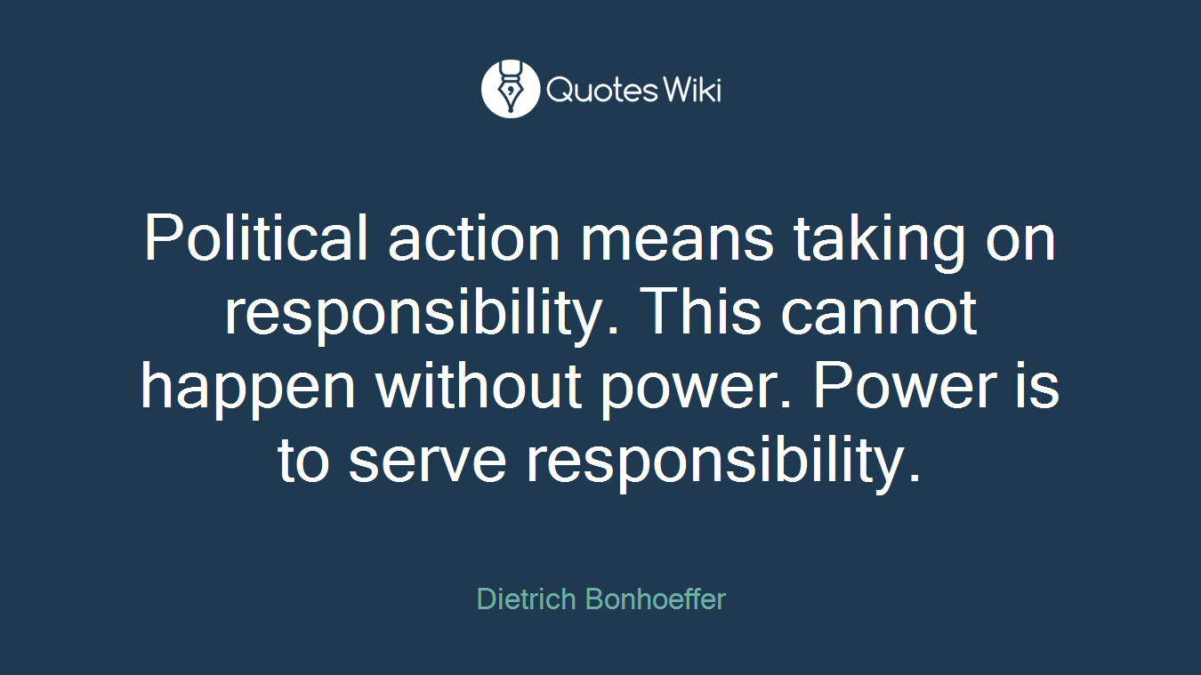 Political action means taking on responsibility. This cannot happen without power. Power is to serve responsibility.