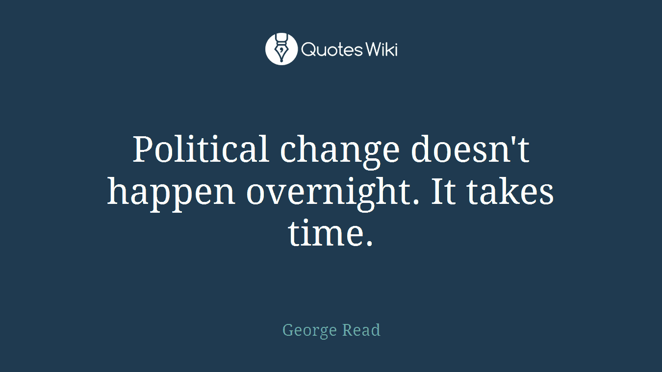 Political change doesn't happen overnight. It takes time.
