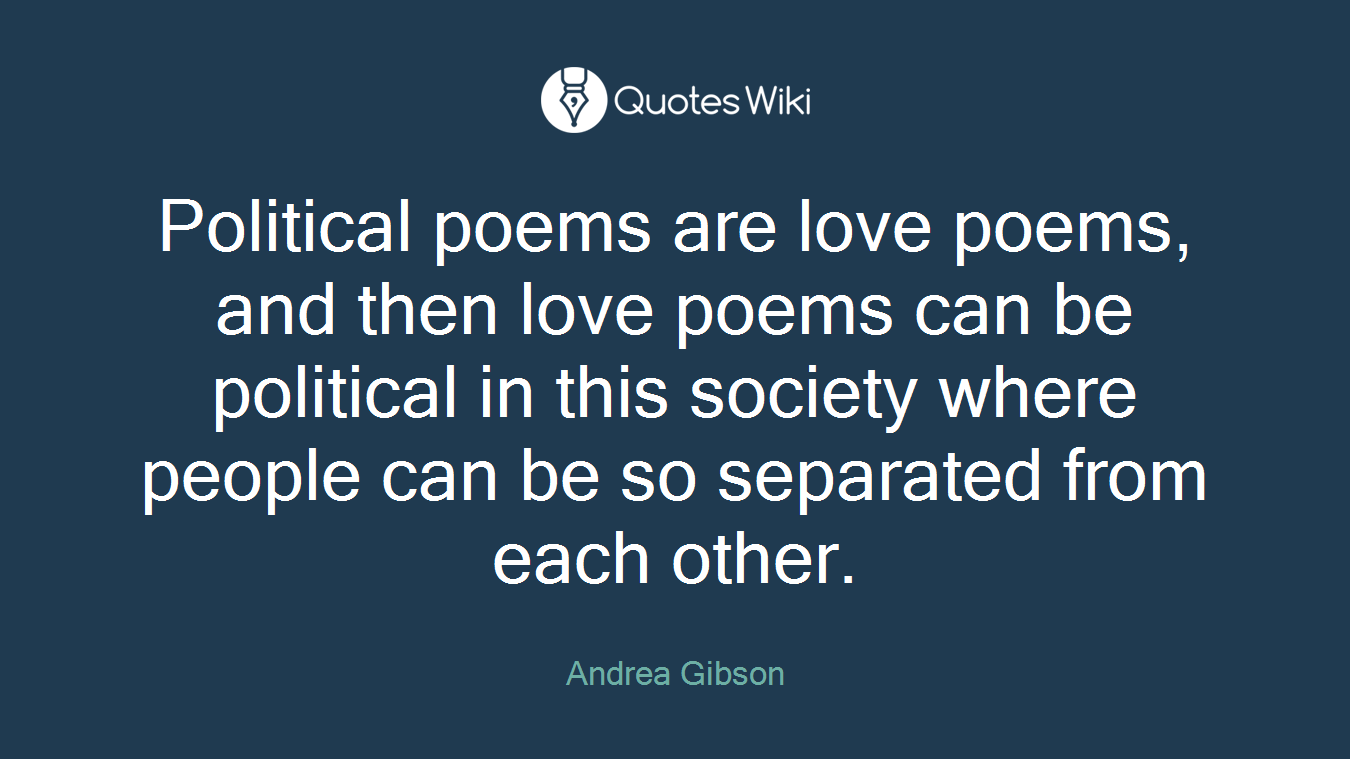 Political poems are love poems, and then love poems can be political in this society where people can be so separated from each other.