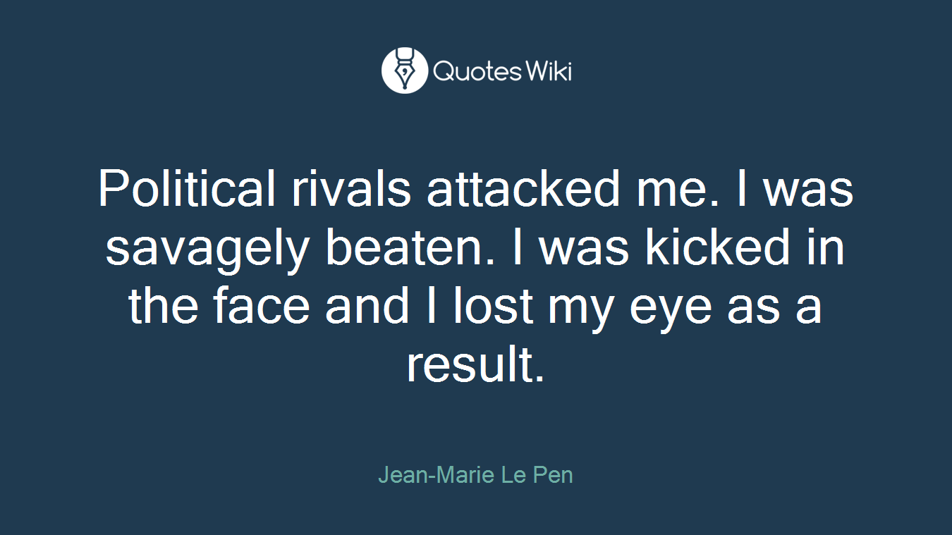 Political rivals attacked me. I was savagely beaten. I was kicked in the face and I lost my eye as a result.