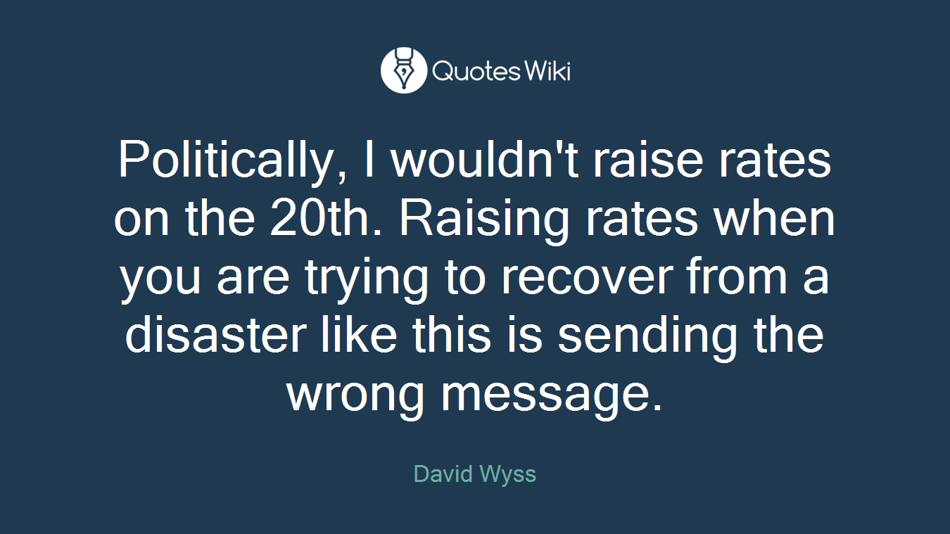 Politically, I wouldn't raise rates on the 20th. Raising rates when you are trying to recover from a disaster like this is sending the wrong message.