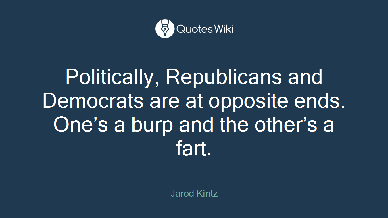 Politically, Republicans and Democrats are at opposite ends. One’s a burp and the other’s a fart.