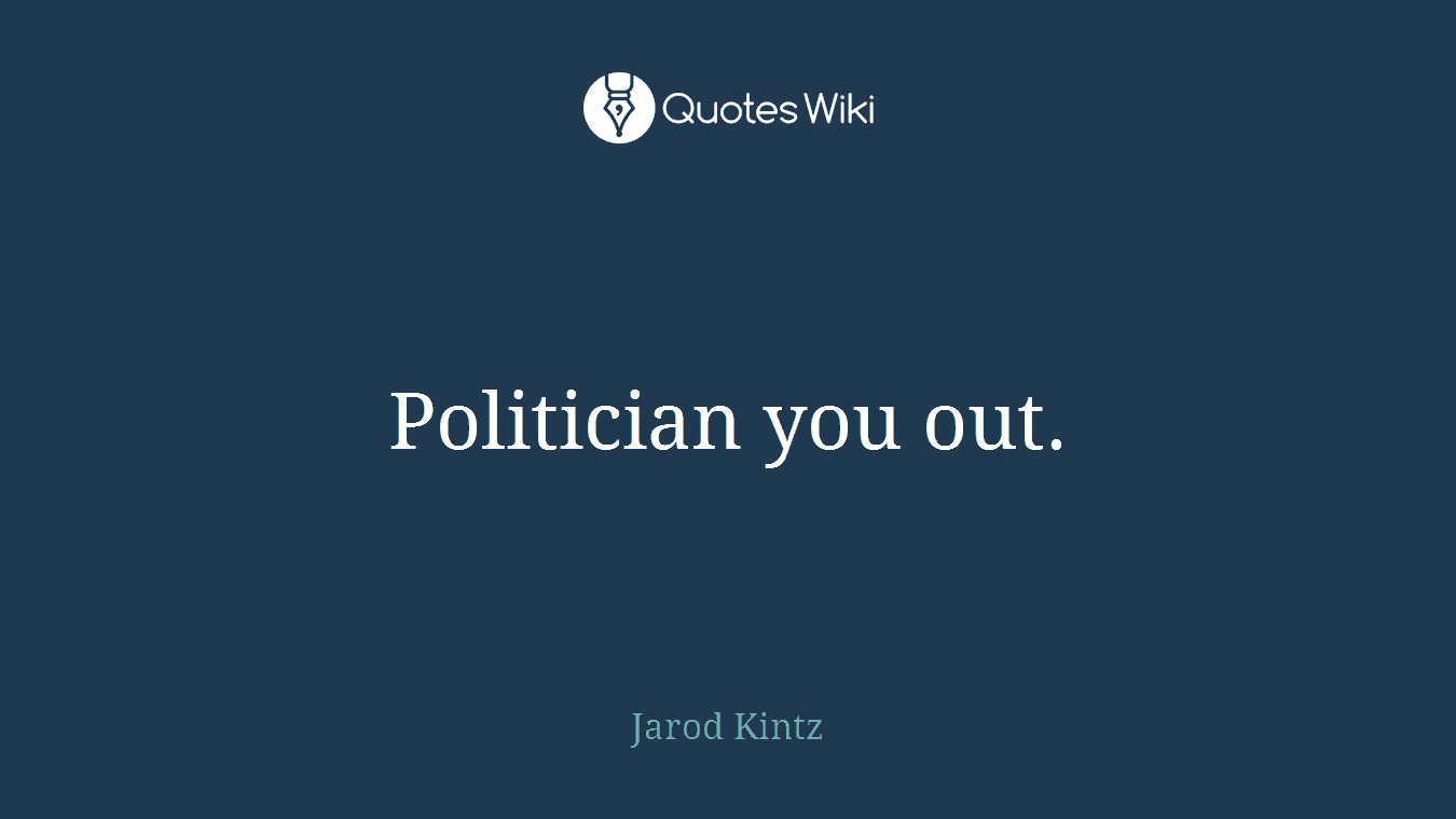 Politician you out.