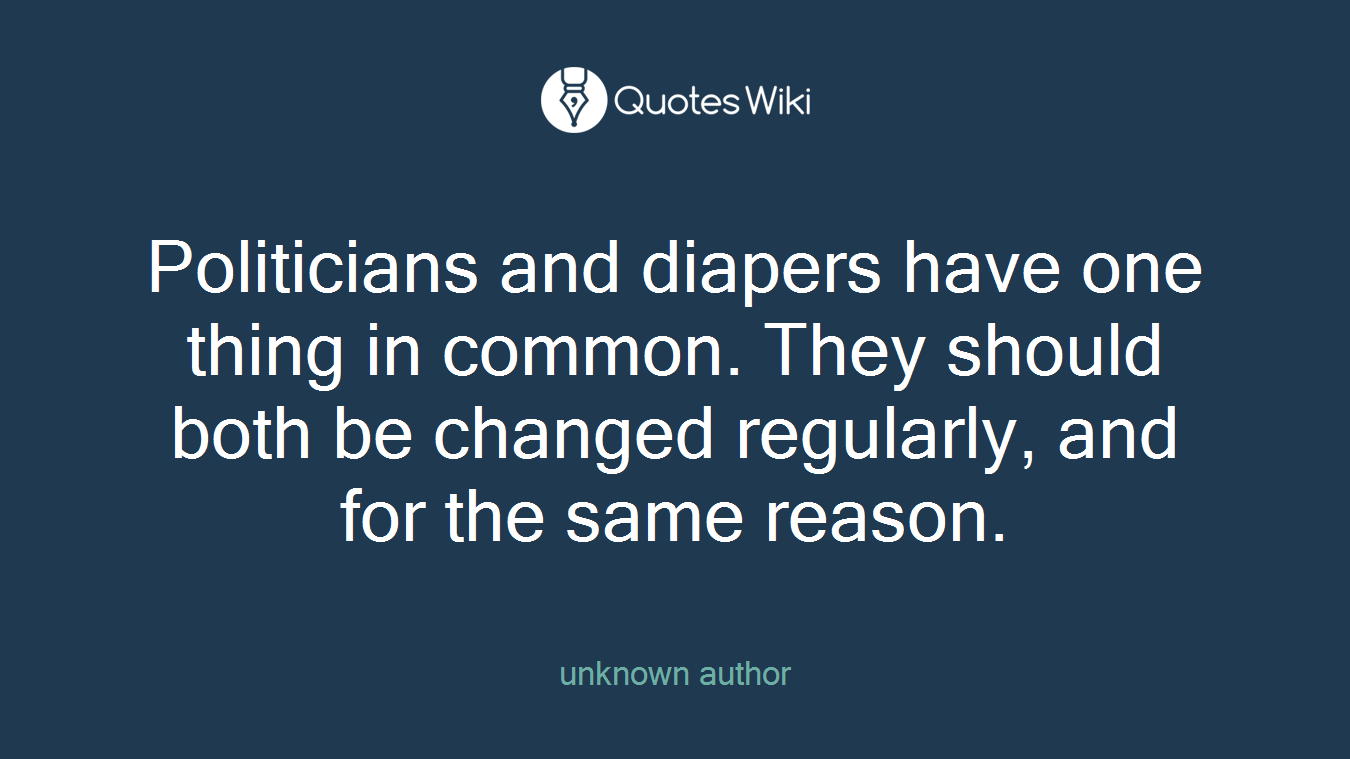 Politicians and diapers have one thing in common. They should both be changed regularly, and for the same reason.