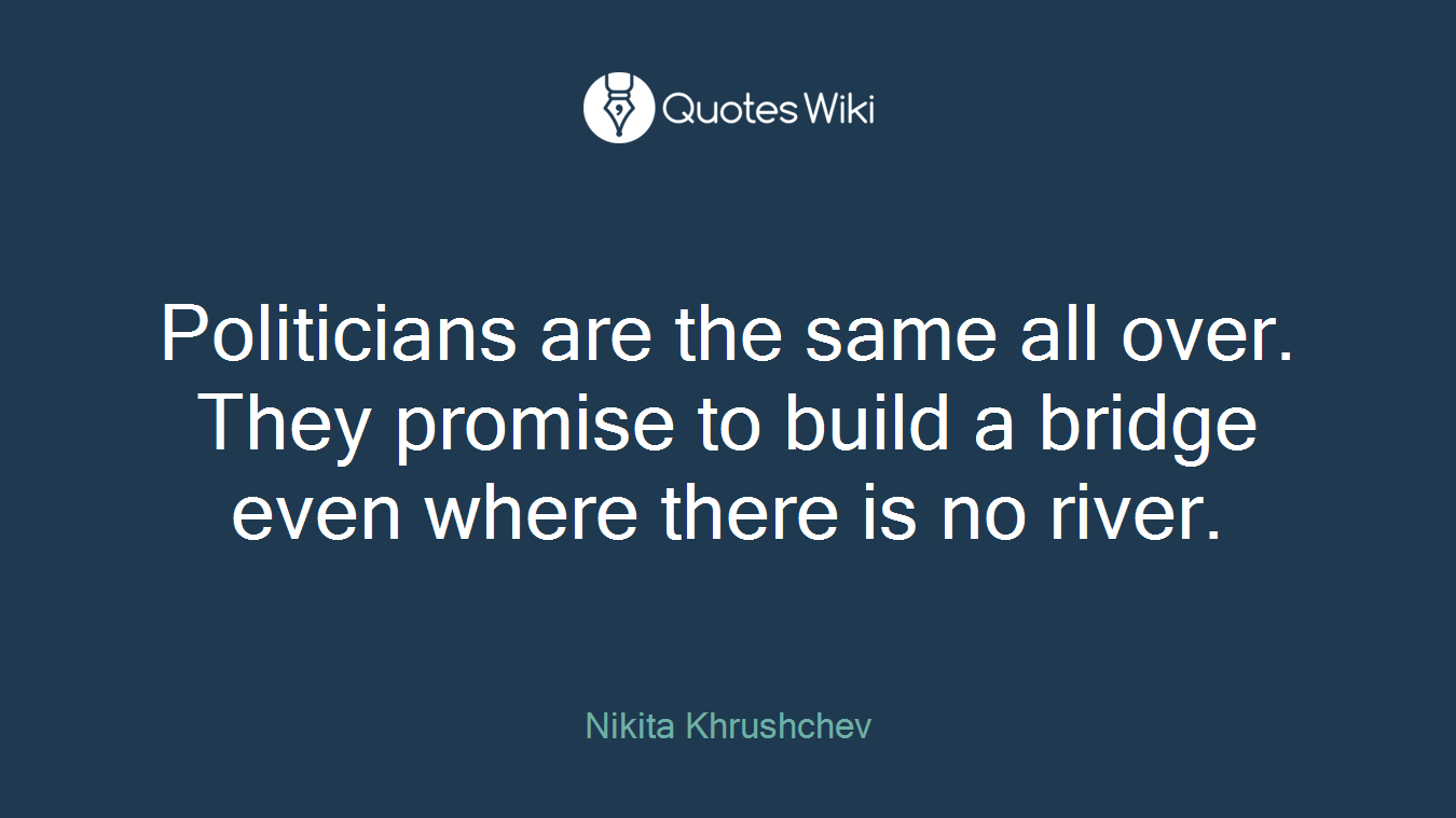Politicians are the same all over. They promise to build a bridge even where there is no river.