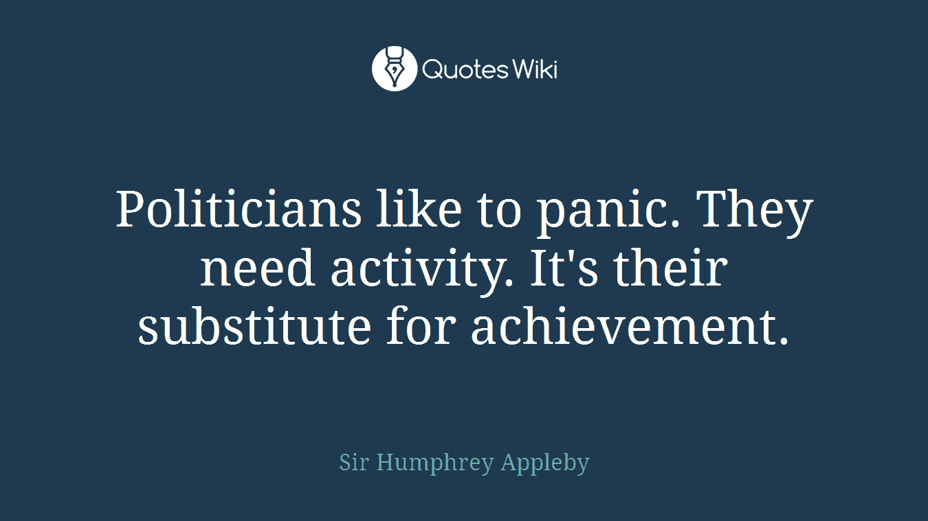 Politicians like to panic. They need activity. It's their substitute for achievement.