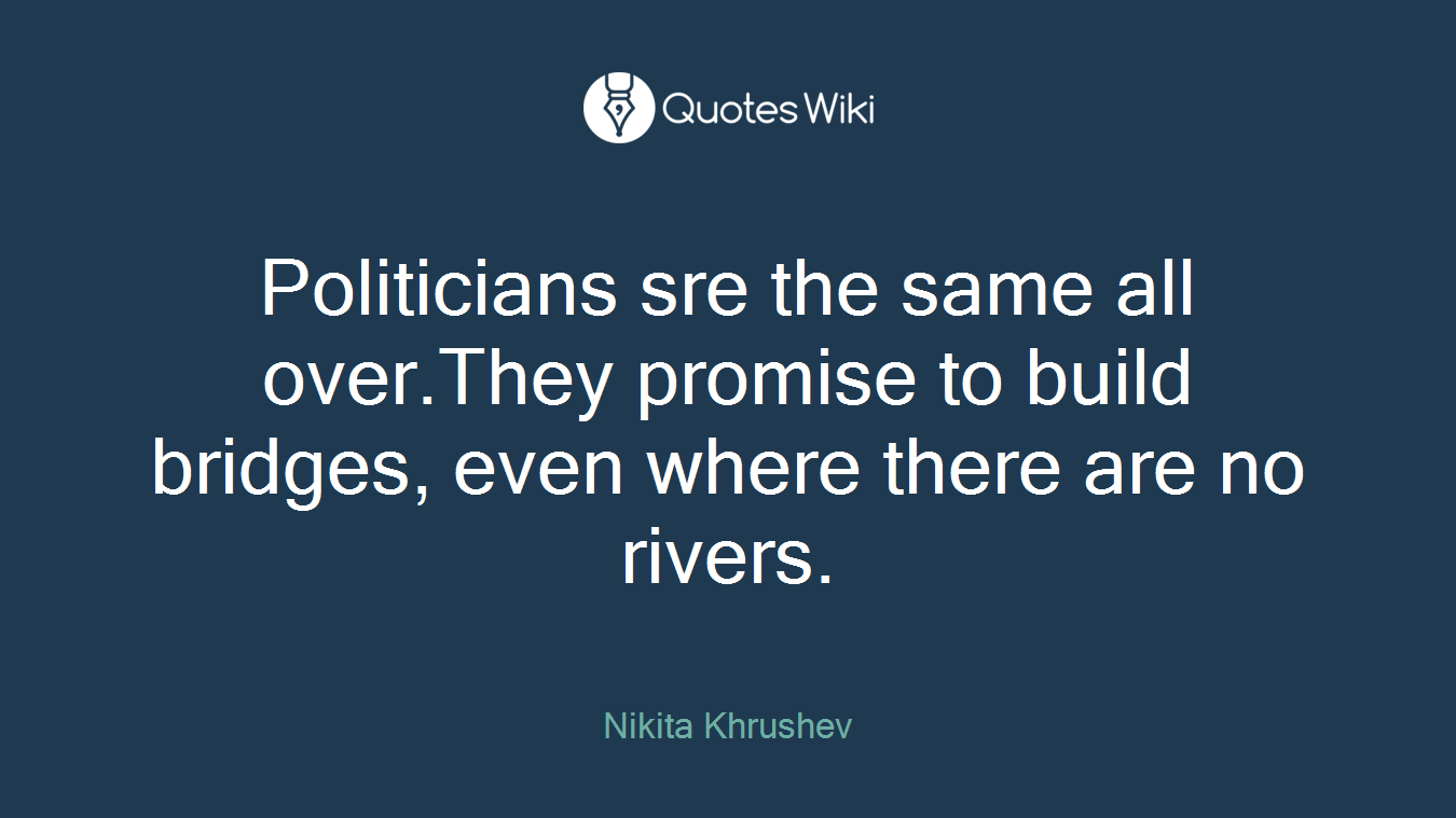Politicians sre the same all over.They promise to build bridges, even where there are no rivers.