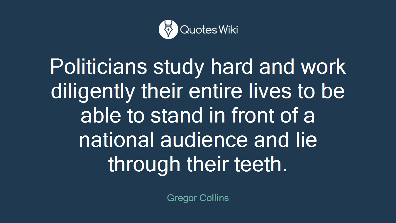 Politicians study hard and work diligently their entire lives to be able to stand in front of a national audience and lie through their teeth.