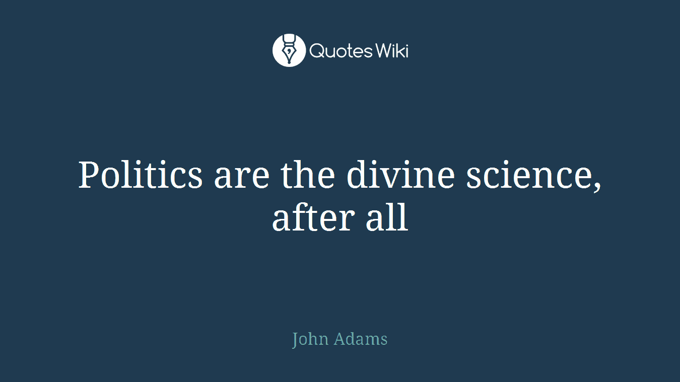 Politics are the divine science, after all