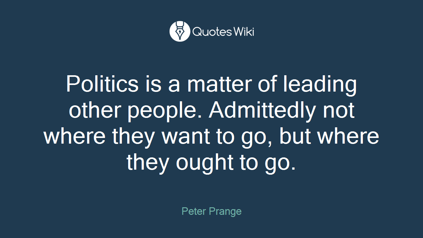 Politics is a matter of leading other people. Admittedly not where they want to go, but where they ought to go.