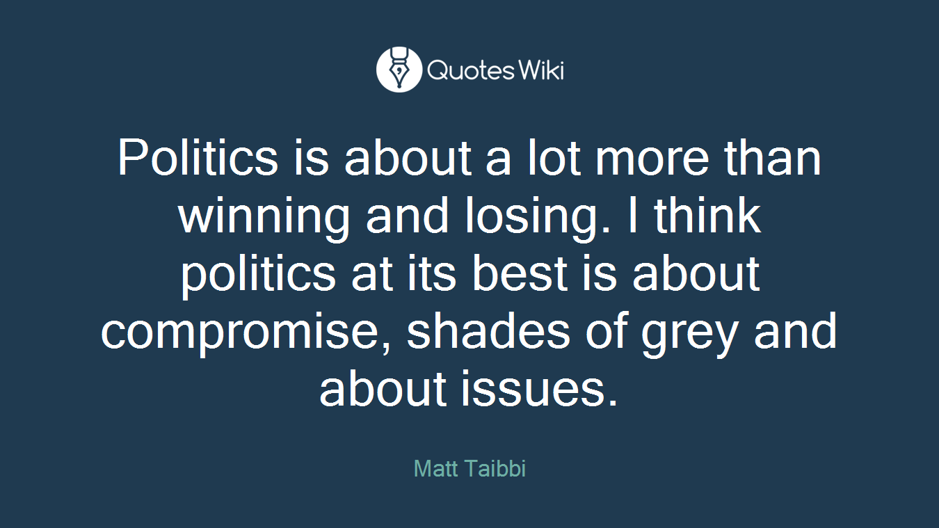 Politics is about a lot more than winning and losing. I think politics at its best is about compromise, shades of grey and about issues.